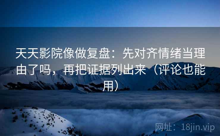 天天影院像做复盘:先对齐情绪当理由了吗,再把证据列出来(评论也能用) 天天影院像做复盘:先对齐情绪当理由了吗,再把证据列出来(评论也能用)