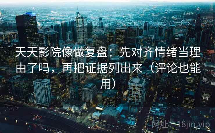 天天影院像做复盘:先对齐情绪当理由了吗,再把证据列出来(评论也能用) 天天影院像做复盘:先对齐情绪当理由了吗,再把证据列出来(评论也能用)