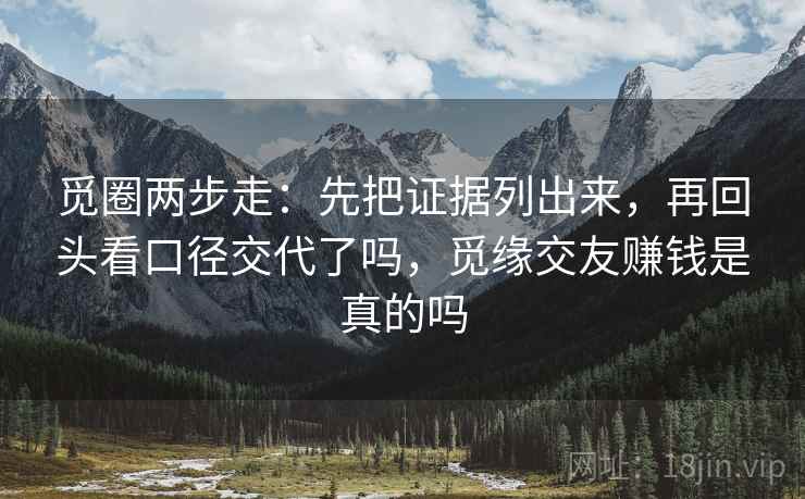 觅圈两步走:先把证据列出来,再回头看口径交代了吗,觅缘交友赚钱是真的吗 觅圈两步走:先把证据列出来,再回头看口径交代了吗,觅缘交友赚钱是真的吗