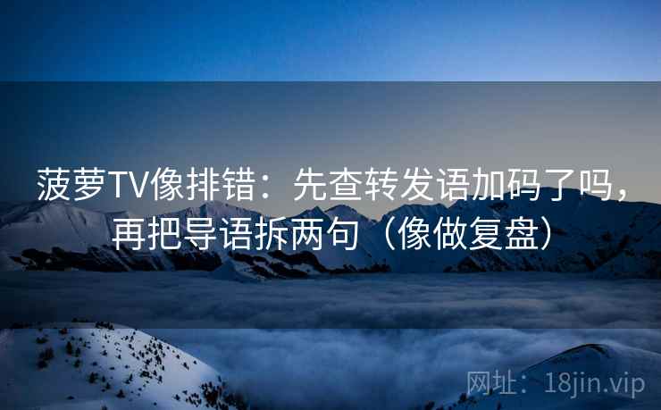 菠萝TV像排错：先查转发语加码了吗，再把导语拆两句（像做复盘）