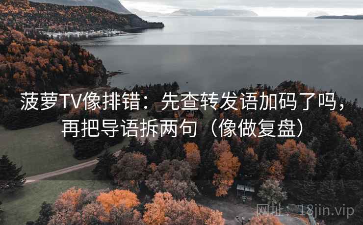 菠萝TV像排错:先查转发语加码了吗,再把导语拆两句(像做复盘) 菠萝TV像排错:先查转发语加码了吗,再把导语拆两句(像做复盘)