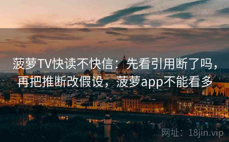 菠萝TV快读不快信:先看引用断了吗,再把推断改假设,菠萝app不能看多 菠萝TV快读不快信:先看引用断了吗,再把推断改假设,菠萝app不能看多