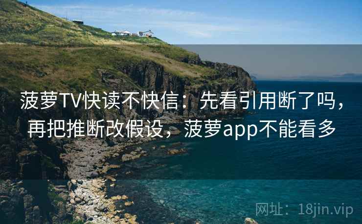 菠萝TV快读不快信:先看引用断了吗,再把推断改假设,菠萝app不能看多 菠萝TV快读不快信:先看引用断了吗,再把推断改假设,菠萝app不能看多