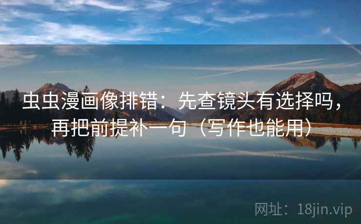 虫虫漫画像排错:先查镜头有选择吗,再把前提补一句(写作也能用) 虫虫漫画像排错:先查镜头有选择吗,再把前提补一句(写作也能用)