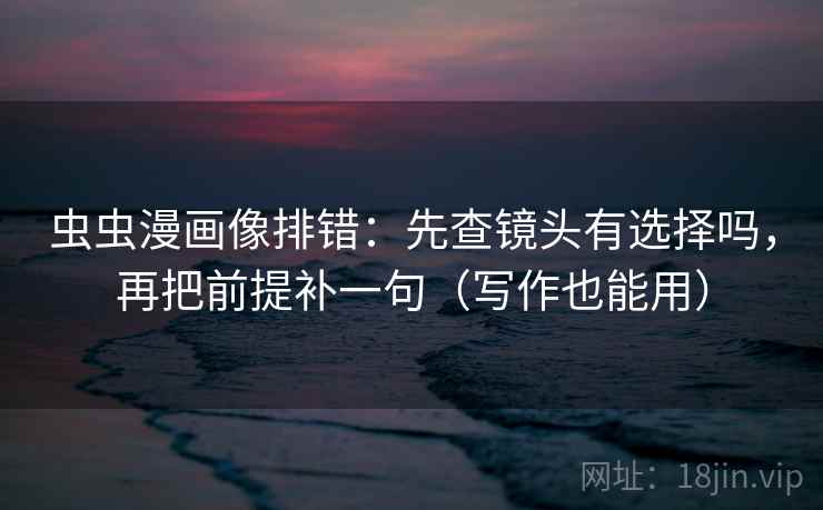 虫虫漫画像排错:先查镜头有选择吗,再把前提补一句(写作也能用) 虫虫漫画像排错:先查镜头有选择吗,再把前提补一句(写作也能用)