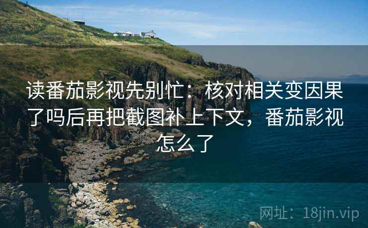 读番茄影视先别忙:核对相关变因果了吗后再把截图补上下文,番茄影视怎么了 读番茄影视先别忙:核对相关变因果了吗后再把截图补上下文,番茄影视怎么了