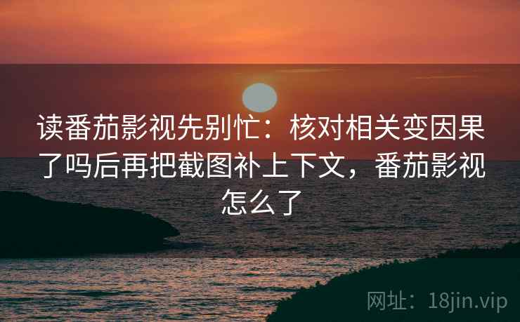 读番茄影视先别忙:核对相关变因果了吗后再把截图补上下文,番茄影视怎么了 读番茄影视先别忙:核对相关变因果了吗后再把截图补上下文,番茄影视怎么了