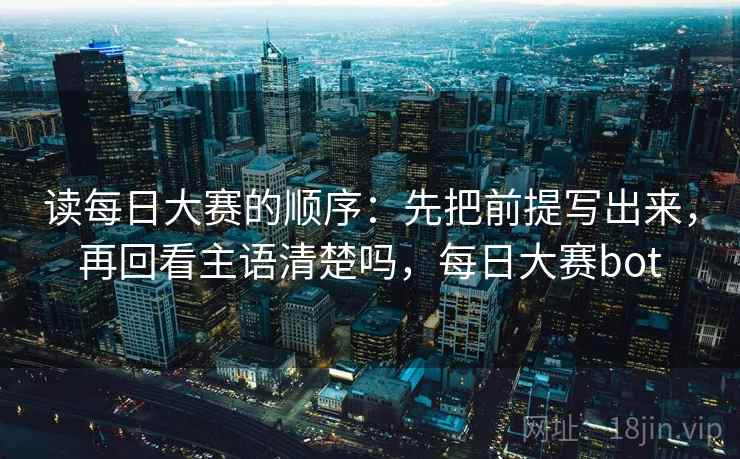 读每日大赛的顺序:先把前提写出来,再回看主语清楚吗,每日大赛bot 读每日大赛的顺序:先把前提写出来,再回看主语清楚吗,每日大赛bot