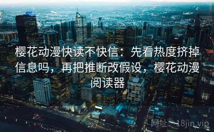 樱花动漫快读不快信:先看热度挤掉信息吗,再把推断改假设,樱花动漫阅读器 樱花动漫快读不快信:先看热度挤掉信息吗,再把推断改假设,樱花动漫阅读器