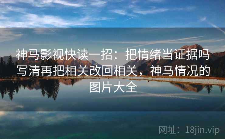 神马影视快读一招：把情绪当证据吗写清再把相关改回相关，神马情况的图片大全