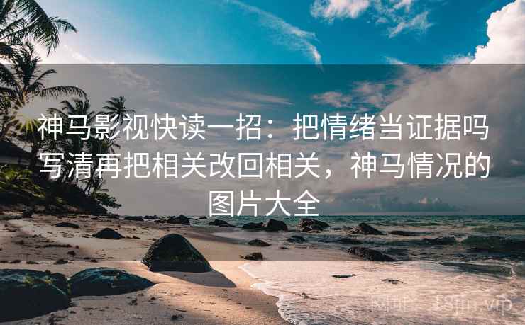 神马影视快读一招:把情绪当证据吗写清再把相关改回相关,神马情况的图片大全 神马影视快读一招:把情绪当证据吗写清再把相关改回相关,神马情况的图片大全
