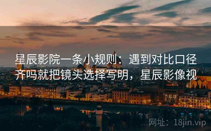 星辰影院一条小规则:遇到对比口径齐吗就把镜头选择写明,星辰影像视 星辰影院一条小规则:遇到对比口径齐吗就把镜头选择写明,星辰影像视