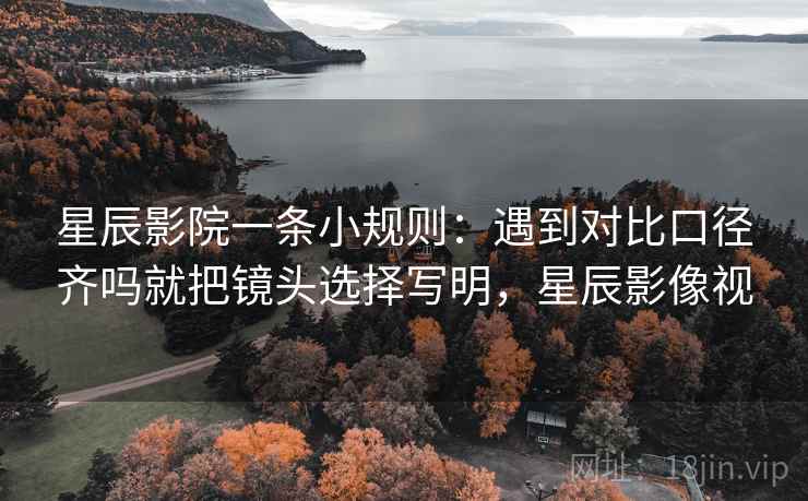 星辰影院一条小规则:遇到对比口径齐吗就把镜头选择写明,星辰影像视 星辰影院一条小规则:遇到对比口径齐吗就把镜头选择写明,星辰影像视