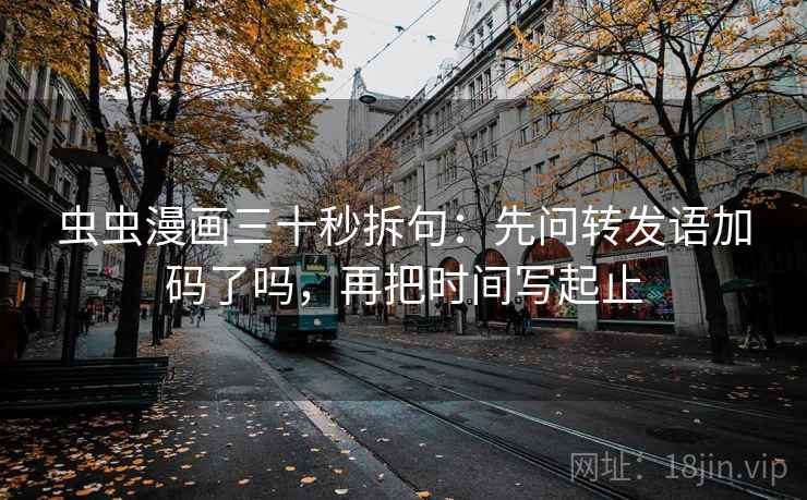 虫虫漫画三十秒拆句：先问转发语加码了吗，再把时间写起止