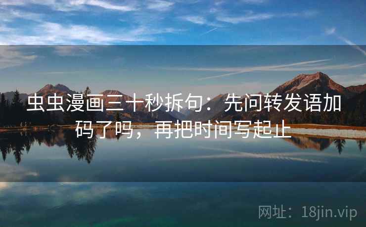 虫虫漫画三十秒拆句:先问转发语加码了吗,再把时间写起止 虫虫漫画三十秒拆句:先问转发语加码了吗,再把时间写起止