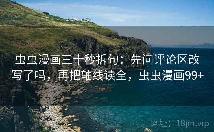 虫虫漫画三十秒拆句:先问评论区改写了吗,再把轴线读全,虫虫漫画99+ 虫虫漫画三十秒拆句:先问评论区改写了吗,再把轴线读全,虫虫漫画99+