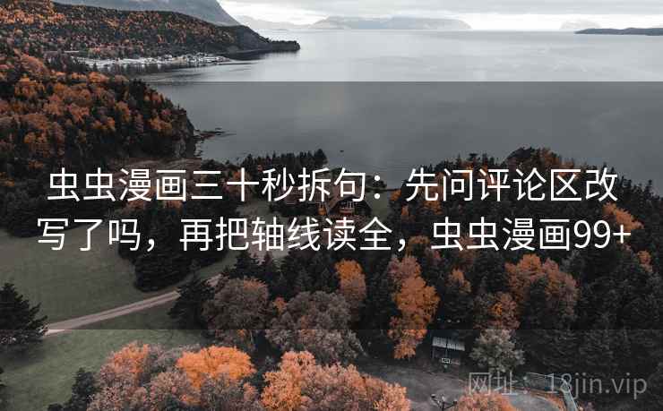 虫虫漫画三十秒拆句:先问评论区改写了吗,再把轴线读全,虫虫漫画99+ 虫虫漫画三十秒拆句:先问评论区改写了吗,再把轴线读全,虫虫漫画99+
