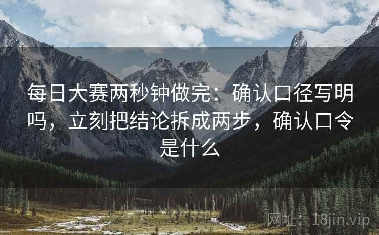 每日大赛两秒钟做完:确认口径写明吗,立刻把结论拆成两步,确认口令是什么 每日大赛两秒钟做完:确认口径写明吗,立刻把结论拆成两步,确认口令是什么