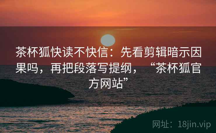 茶杯狐快读不快信：先看剪辑暗示因果吗，再把段落写提纲，“茶杯狐官方网站”