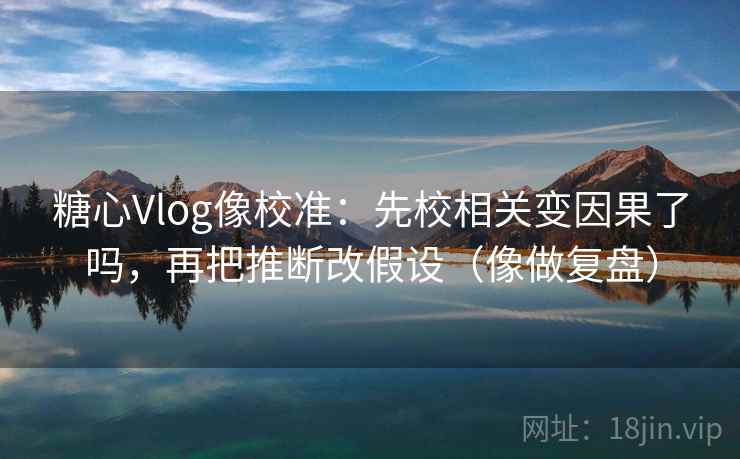 糖心Vlog像校准:先校相关变因果了吗,再把推断改假设(像做复盘) 糖心Vlog像校准:先校相关变因果了吗,再把推断改假设(像做复盘)