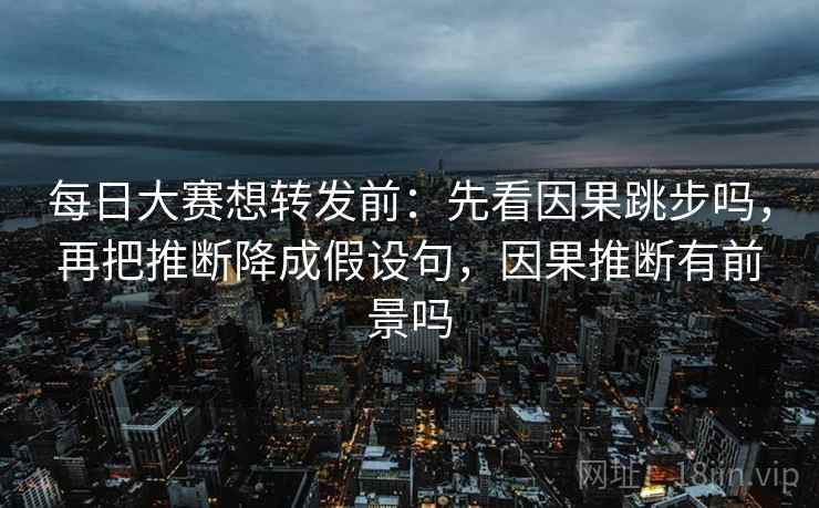 每日大赛想转发前：先看因果跳步吗，再把推断降成假设句，因果推断有前景吗