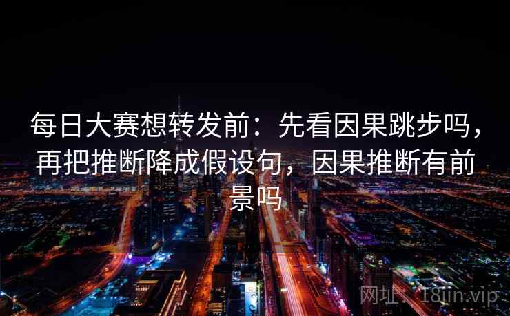 每日大赛想转发前:先看因果跳步吗,再把推断降成假设句,因果推断有前景吗 每日大赛想转发前:先看因果跳步吗,再把推断降成假设句,因果推断有前景吗