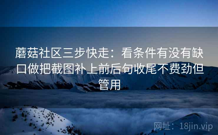 蘑菇社区三步快走：看条件有没有缺口做把截图补上前后句收尾不费劲但管用