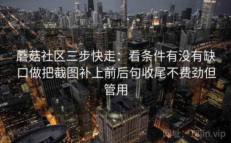 蘑菇社区三步快走:看条件有没有缺口做把截图补上前后句收尾不费劲但管用 蘑菇社区三步快走:看条件有没有缺口做把截图补上前后句收尾不费劲但管用