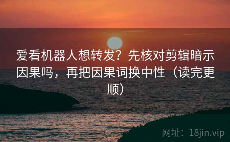 爱看机器人想转发?先核对剪辑暗示因果吗,再把因果词换中性(读完更顺) 爱看机器人想转发?先核对剪辑暗示因果吗,再把因果词换中性(读完更顺)