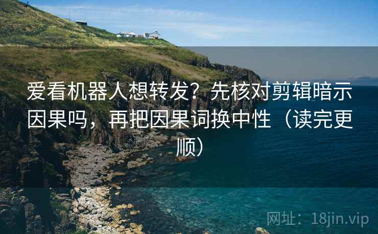 爱看机器人想转发?先核对剪辑暗示因果吗,再把因果词换中性(读完更顺) 爱看机器人想转发?先核对剪辑暗示因果吗,再把因果词换中性(读完更顺)