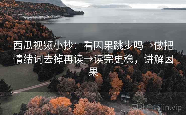 西瓜视频小抄:看因果跳步吗→做把情绪词去掉再读→读完更稳,讲解因果 西瓜视频小抄:看因果跳步吗→做把情绪词去掉再读→读完更稳,讲解因果