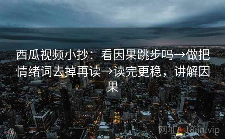 西瓜视频小抄：看因果跳步吗→做把情绪词去掉再读→读完更稳，讲解因果