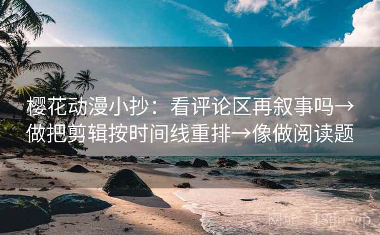 樱花动漫小抄：看评论区再叙事吗→做把剪辑按时间线重排→像做阅读题