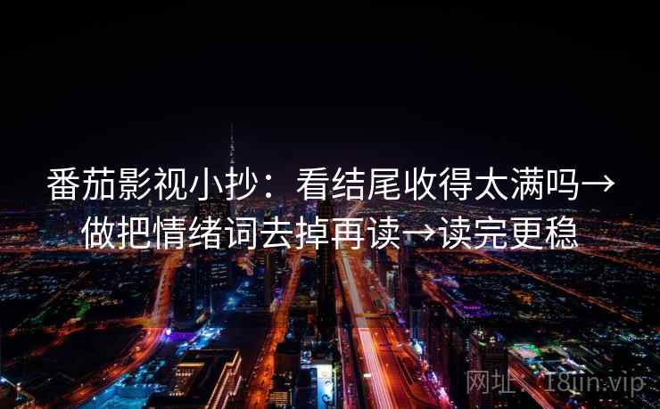 番茄影视小抄：看结尾收得太满吗→做把情绪词去掉再读→读完更稳