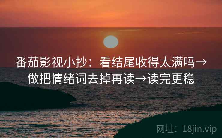 番茄影视小抄:看结尾收得太满吗→做把情绪词去掉再读→读完更稳 番茄影视小抄:看结尾收得太满吗→做把情绪词去掉再读→读完更稳