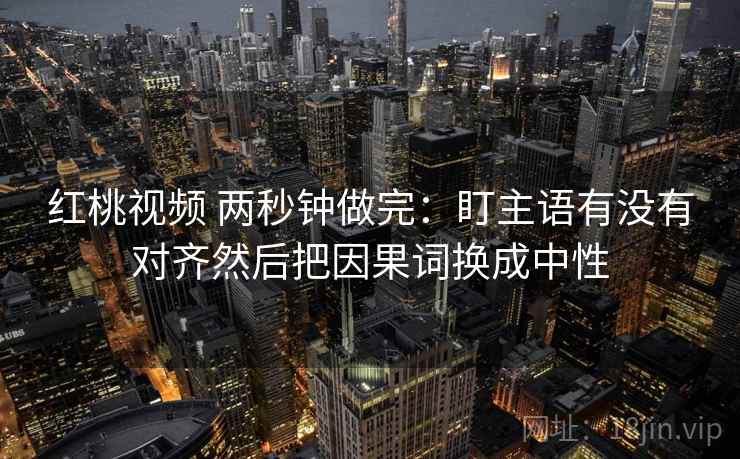 红桃视频 两秒钟做完:盯主语有没有对齐然后把因果词换成中性 红桃视频 两秒钟做完:盯主语有没有对齐然后把因果词换成中性