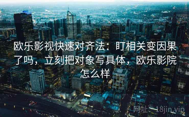 欧乐影视快速对齐法:盯相关变因果了吗,立刻把对象写具体,欧乐影院怎么样 欧乐影视快速对齐法:盯相关变因果了吗,立刻把对象写具体,欧乐影院怎么样