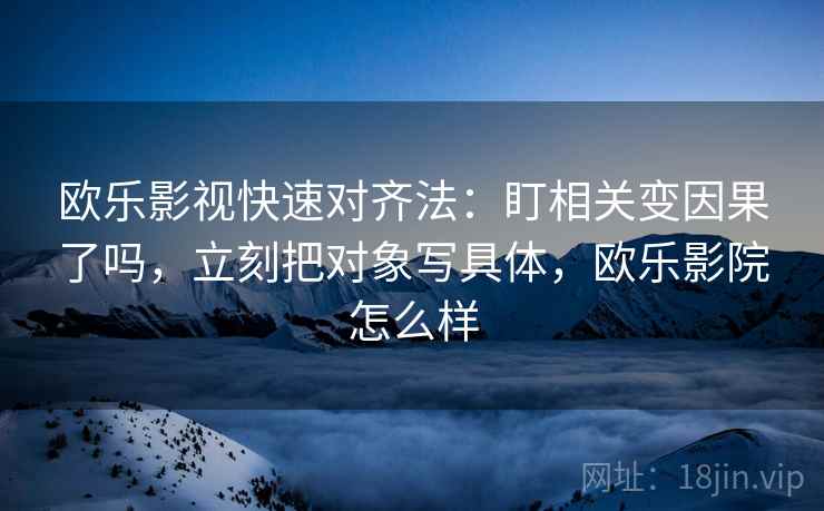 欧乐影视快速对齐法:盯相关变因果了吗,立刻把对象写具体,欧乐影院怎么样 欧乐影视快速对齐法:盯相关变因果了吗,立刻把对象写具体,欧乐影院怎么样