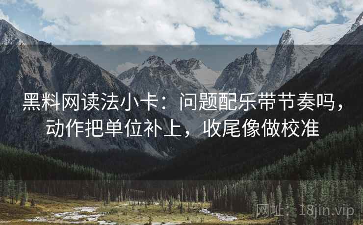 黑料网读法小卡:问题配乐带节奏吗,动作把单位补上,收尾像做校准 黑料网读法小卡:问题配乐带节奏吗,动作把单位补上,收尾像做校准