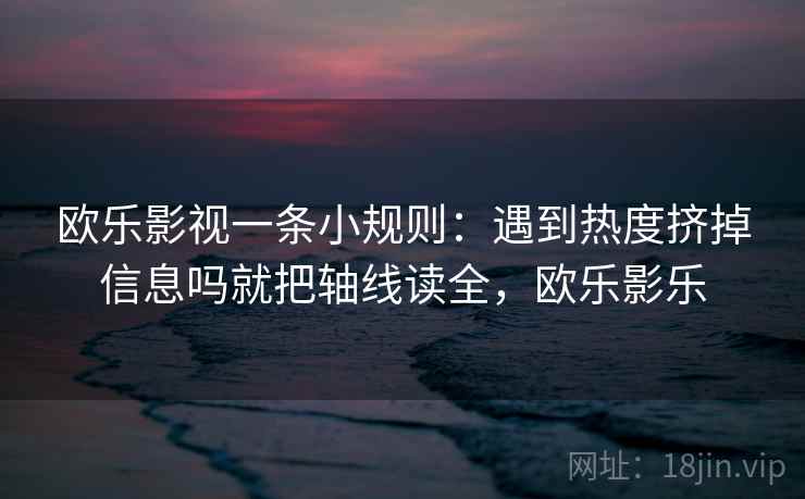 欧乐影视一条小规则:遇到热度挤掉信息吗就把轴线读全,欧乐影乐 欧乐影视一条小规则:遇到热度挤掉信息吗就把轴线读全,欧乐影乐