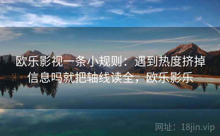 欧乐影视一条小规则:遇到热度挤掉信息吗就把轴线读全,欧乐影乐 欧乐影视一条小规则:遇到热度挤掉信息吗就把轴线读全,欧乐影乐
