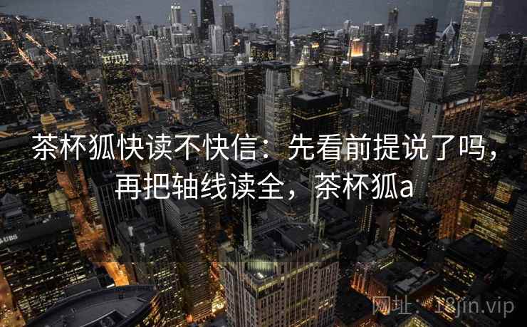 茶杯狐快读不快信:先看前提说了吗,再把轴线读全,茶杯狐a 茶杯狐快读不快信:先看前提说了吗,再把轴线读全,茶杯狐a
