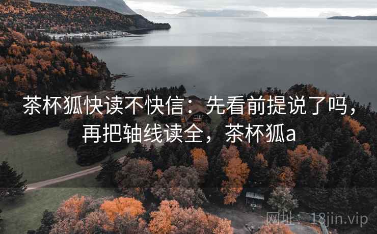 茶杯狐快读不快信:先看前提说了吗,再把轴线读全,茶杯狐a 茶杯狐快读不快信:先看前提说了吗,再把轴线读全,茶杯狐a
