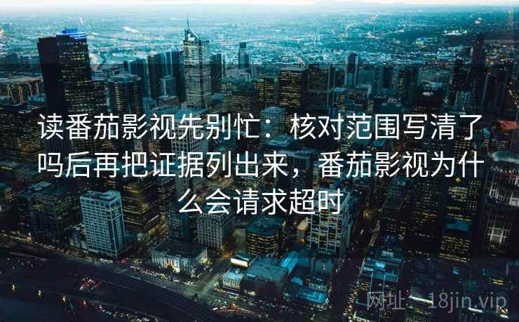 读番茄影视先别忙:核对范围写清了吗后再把证据列出来,番茄影视为什么会请求超时 读番茄影视先别忙:核对范围写清了吗后再把证据列出来,番茄影视为什么会请求超时