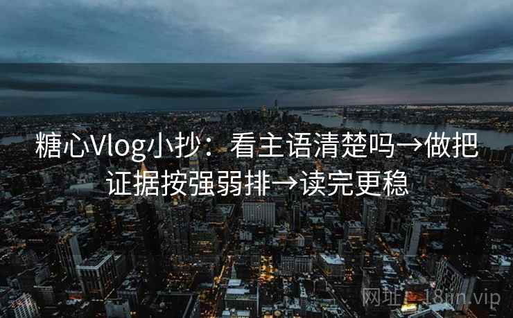 糖心Vlog小抄:看主语清楚吗→做把证据按强弱排→读完更稳 糖心Vlog小抄:看主语清楚吗→做把证据按强弱排→读完更稳