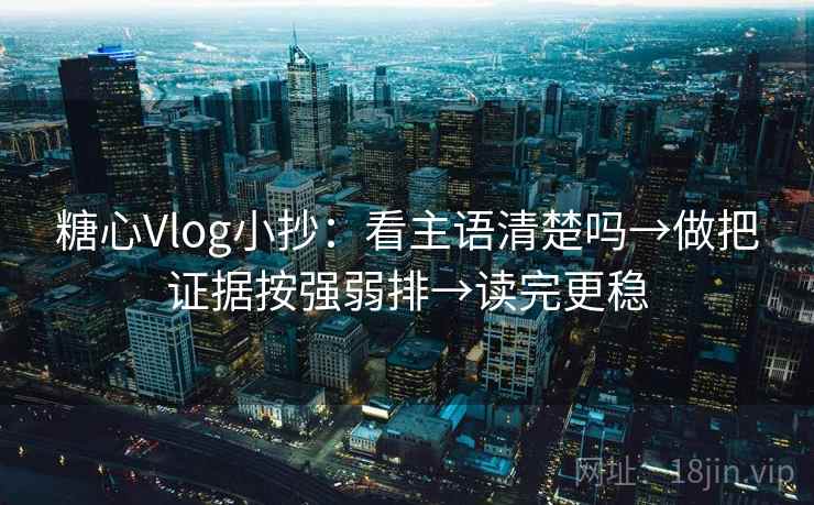 糖心Vlog小抄:看主语清楚吗→做把证据按强弱排→读完更稳 糖心Vlog小抄:看主语清楚吗→做把证据按强弱排→读完更稳