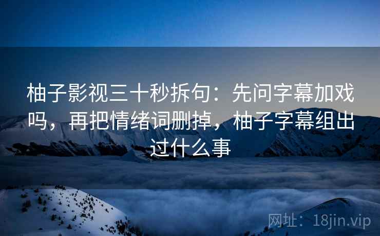 柚子影视三十秒拆句:先问字幕加戏吗,再把情绪词删掉,柚子字幕组出过什么事 柚子影视三十秒拆句:先问字幕加戏吗,再把情绪词删掉,柚子字幕组出过什么事