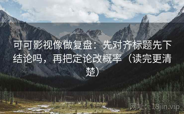 可可影视像做复盘:先对齐标题先下结论吗,再把定论改概率(读完更清楚) 可可影视像做复盘:先对齐标题先下结论吗,再把定论改概率(读完更清楚)