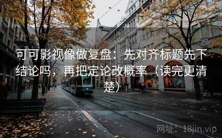 可可影视像做复盘:先对齐标题先下结论吗,再把定论改概率(读完更清楚) 可可影视像做复盘:先对齐标题先下结论吗,再把定论改概率(读完更清楚)