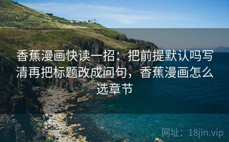 香蕉漫画快读一招:把前提默认吗写清再把标题改成问句,香蕉漫画怎么选章节 香蕉漫画快读一招:把前提默认吗写清再把标题改成问句,香蕉漫画怎么选章节
